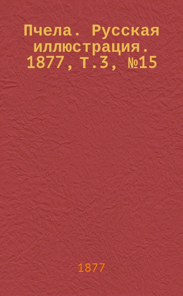 Пчела. Русская иллюстрация. 1877, Т.3, №15 : 1877, Т.3, №15