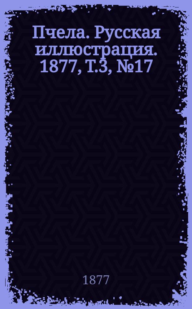Пчела. Русская иллюстрация. 1877, Т.3, №17 : 1877, Т.3, №17