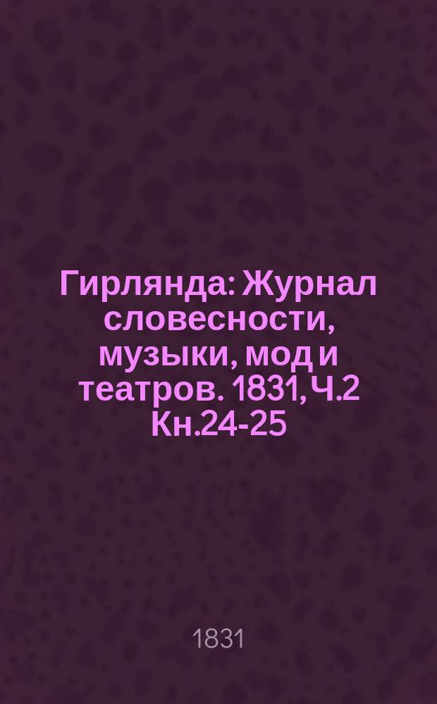 Гирлянда : Журнал словесности, музыки, мод и театров. 1831, Ч.2 Кн.24-25 : 1831, Ч.2 Кн.24-25