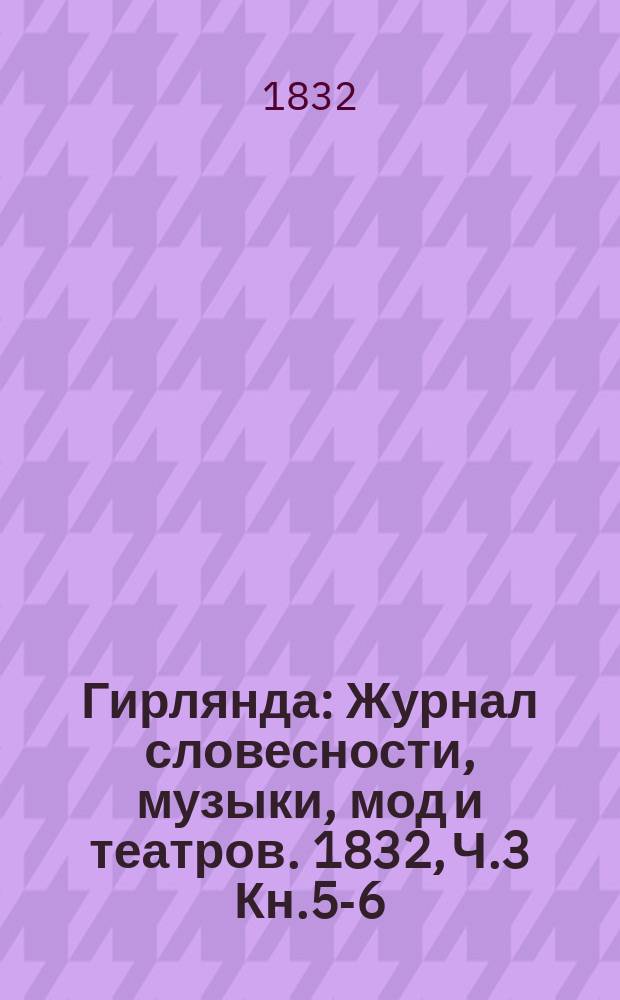 Гирлянда : Журнал словесности, музыки, мод и театров. 1832, Ч.3 Кн.5-6 : 1832, Ч.3 Кн.5-6