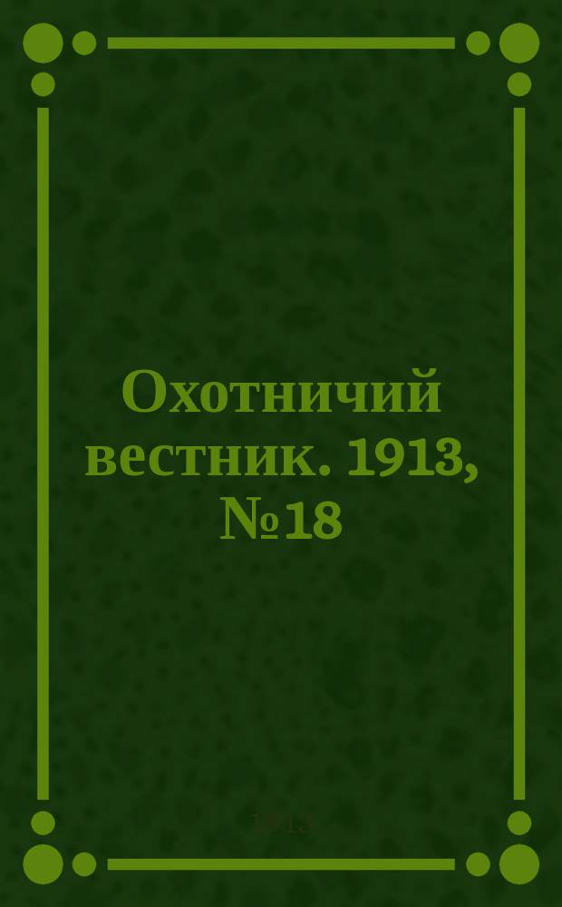 Охотничий вестник. 1913, № 18 : 1913, № 18
