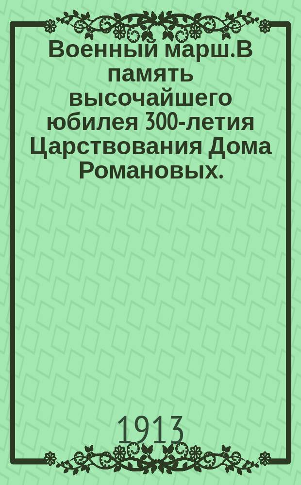 Военный марш. В память высочайшего юбилея 300-летия Царствования Дома Романовых.
