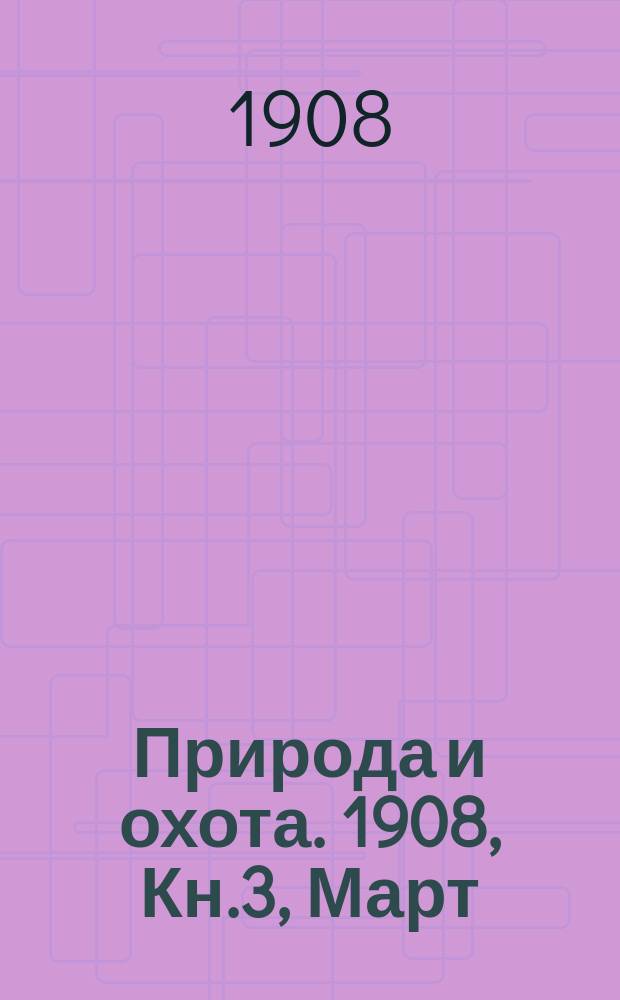 Природа и охота. 1908, Кн.3, Март : 1908, Кн.3, Март
