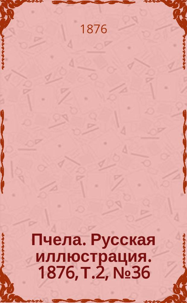 Пчела. Русская иллюстрация. 1876, Т.2, №36 : 1876, Т.2, №36