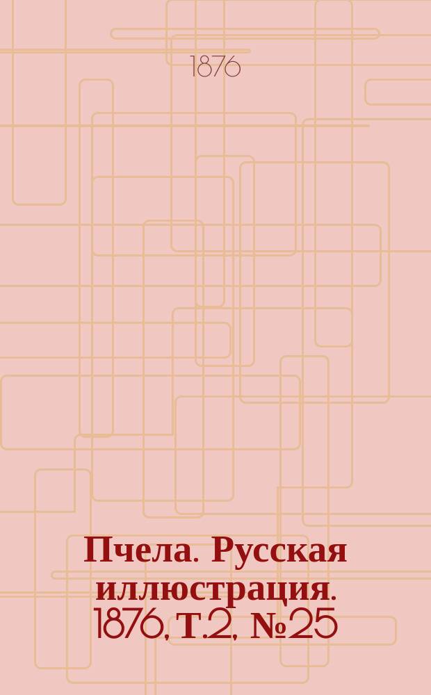 Пчела. Русская иллюстрация. 1876, Т.2, №25 : 1876, Т.2, №25