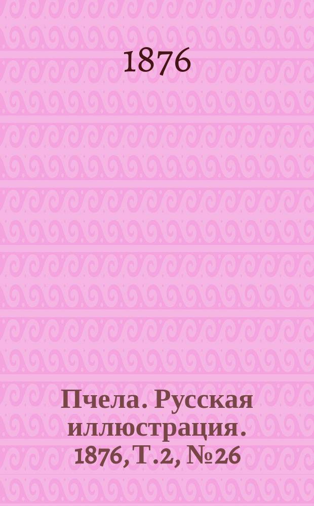 Пчела. Русская иллюстрация. 1876, Т.2, №26 : 1876, Т.2, №26