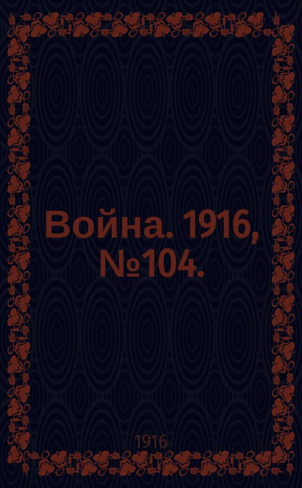 Война. 1916, № 104. : 1916, № 104.
