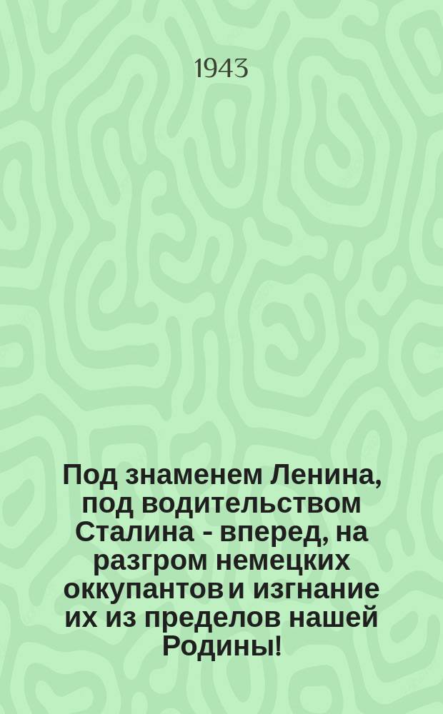 Под знаменем Ленина, под водительством Сталина - вперед, на разгром немецких оккупантов и изгнание их из пределов нашей Родины! : плакат