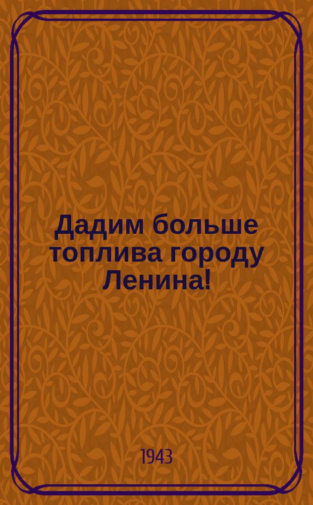 Дадим больше топлива городу Ленина! : Обеспечить Ленинград топливом и деловой древесиной - наша важнейшая хозяйственно-политическая задача! : плакат
