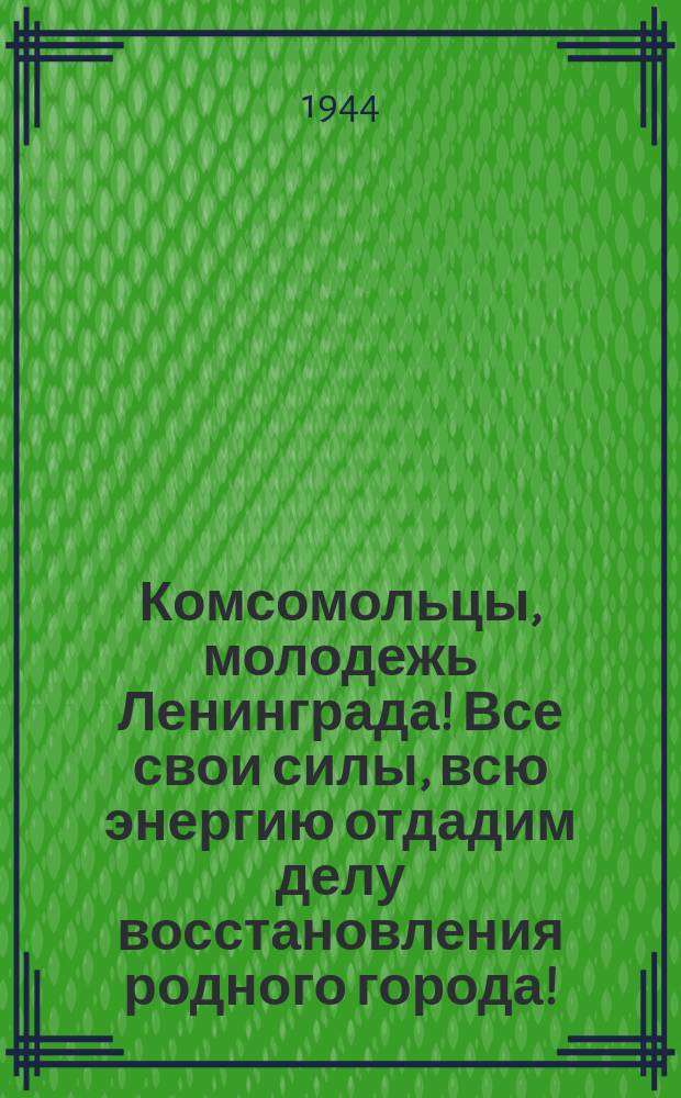 Комсомольцы, молодежь Ленинграда! Все свои силы, всю энергию отдадим делу восстановления родного города! : плакат