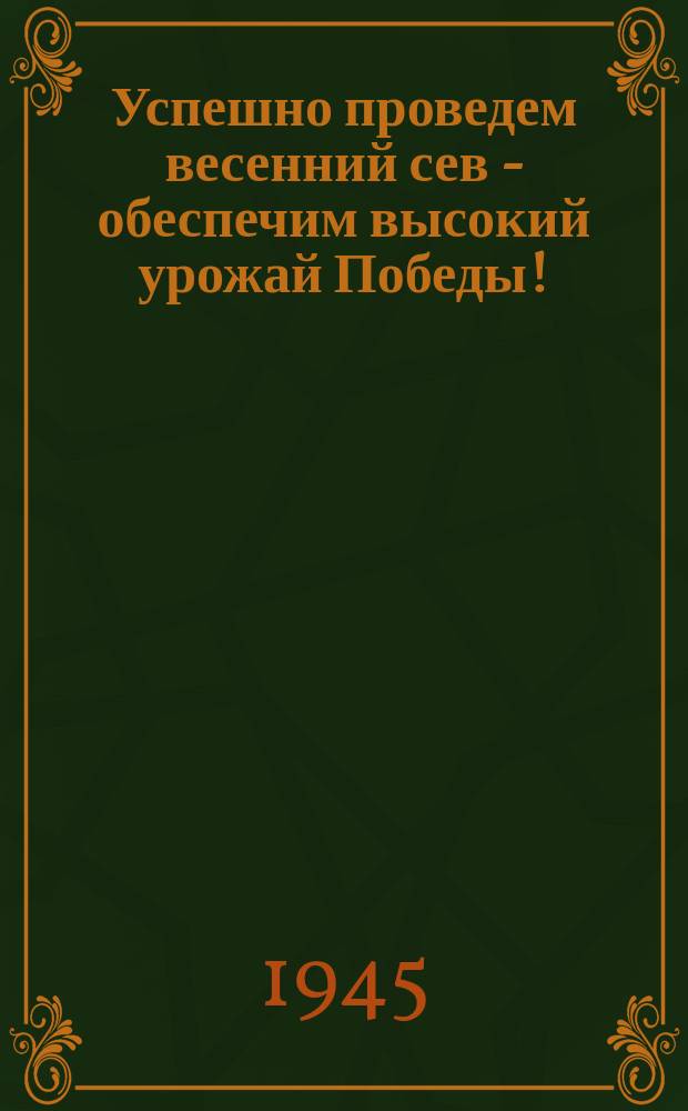 Успешно проведем весенний сев - обеспечим высокий урожай Победы! : Вывезем удобрений не менее 30 тонн на гектар. Проведем сев на высоком агро-техническом уровне, в установленные сроки. Образцово подготовим парниковое хозяйство. Вырастим высокосортную рассаду : плакат