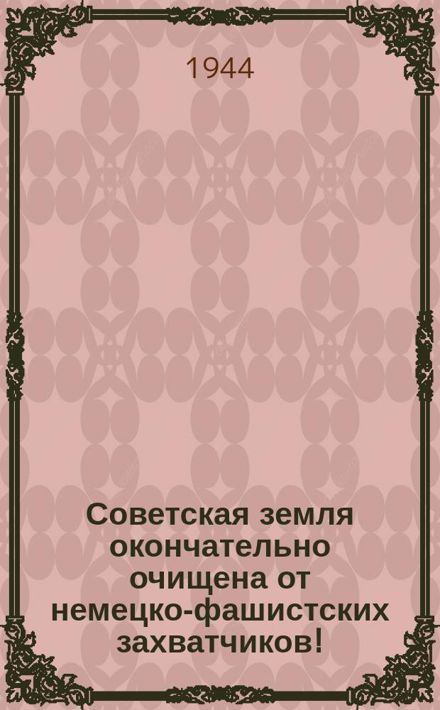 Советская земля окончательно очищена от немецко-фашистских захватчиков! : Плакат