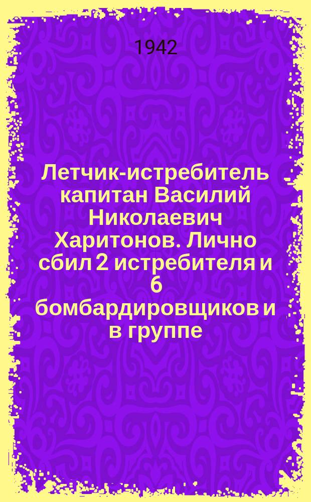 Летчик-истребитель капитан Василий Николаевич Харитонов. Лично сбил 2 истребителя и 6 бомбардировщиков и в группе - 11 самолетов противника : Портрет