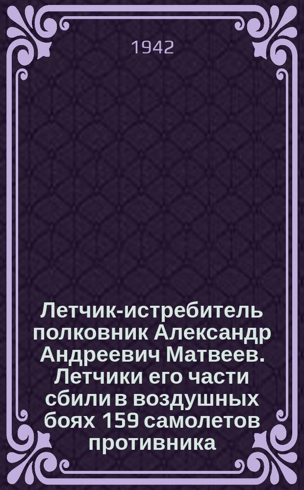 Летчик-истребитель полковник Александр Андреевич Матвеев. Летчики его части сбили в воздушных боях 159 самолетов противника. Лично сбил 4 самолета и 2 - в группе : Портрет