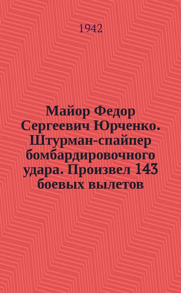 Майор Федор Сергеевич Юрченко. Штурман-спайпер бомбардировочного удара. Произвел 143 боевых вылетов, из них 116 ночью : Портрет