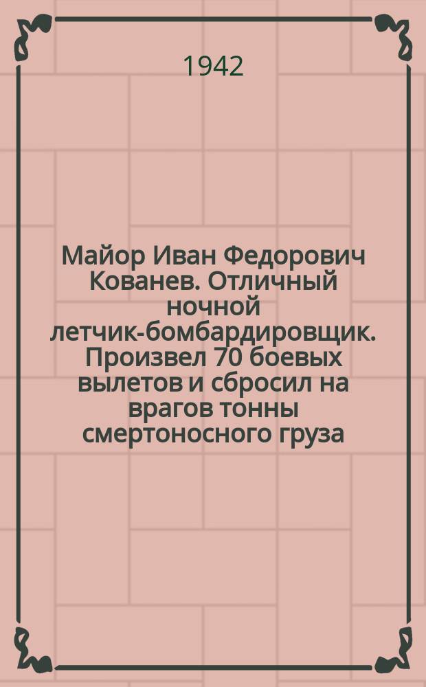 Майор Иван Федорович Кованев. Отличный ночной летчик-бомбардировщик. Произвел 70 боевых вылетов и сбросил на врагов тонны смертоносного груза : Портрет