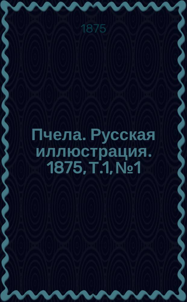 Пчела. Русская иллюстрация. 1875, Т.1, №1 : 1875, Т.1, №1