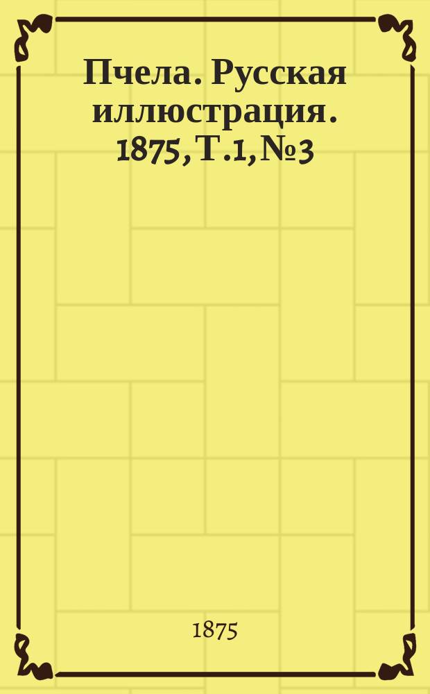 Пчела. Русская иллюстрация. 1875, Т.1, №3 : 1875, Т.1, №3