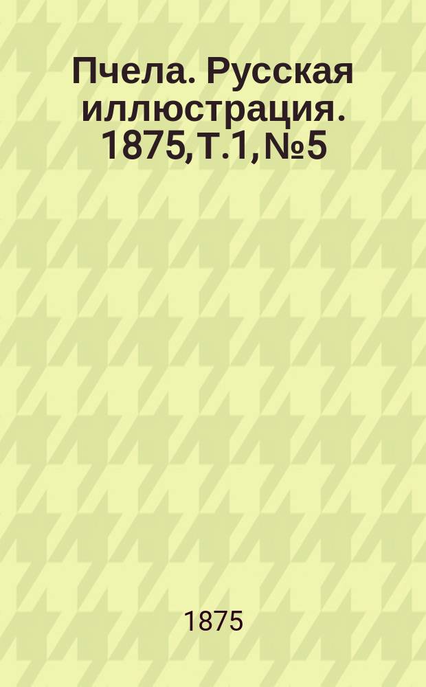 Пчела. Русская иллюстрация. 1875, Т.1, №5 : 1875, Т.1, №5