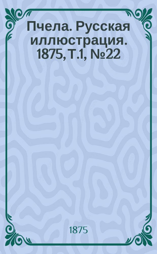 Пчела. Русская иллюстрация. 1875, Т.1, №22 : 1875, Т.1, №22