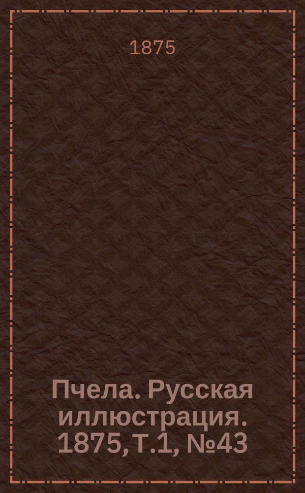 Пчела. Русская иллюстрация. 1875, Т.1, №43 : 1875, Т.1, №43