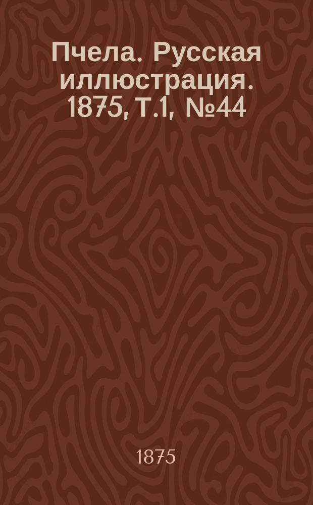 Пчела. Русская иллюстрация. 1875, Т.1, №44 : 1875, Т.1, №44