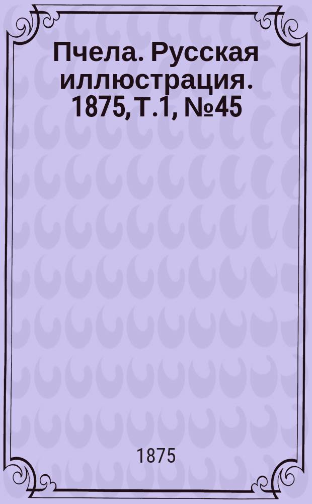 Пчела. Русская иллюстрация. 1875, Т.1, №45 : 1875, Т.1, №45