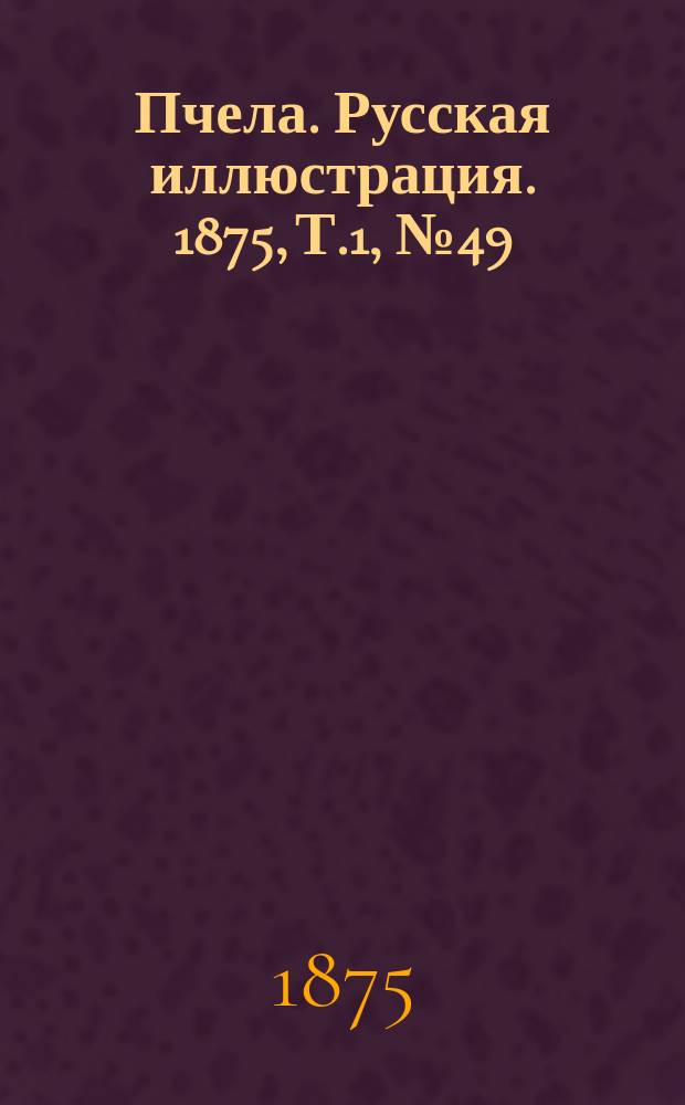 Пчела. Русская иллюстрация. 1875, Т.1, №49 : 1875, Т.1, №49