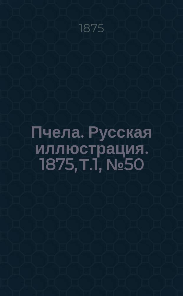 Пчела. Русская иллюстрация. 1875, Т.1, №50 : 1875, Т.1, №50