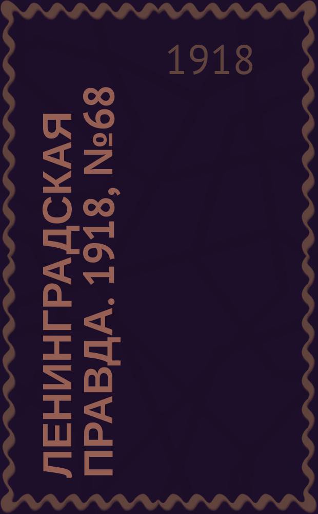 Ленинградская правда. 1918, № 68 (294) (7 апр. (25 марта))