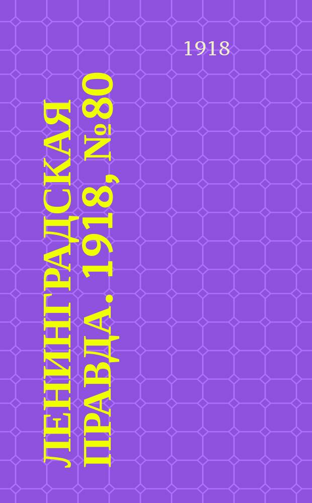 Ленинградская правда. 1918, № 80 (306) (21 (8) апр.)