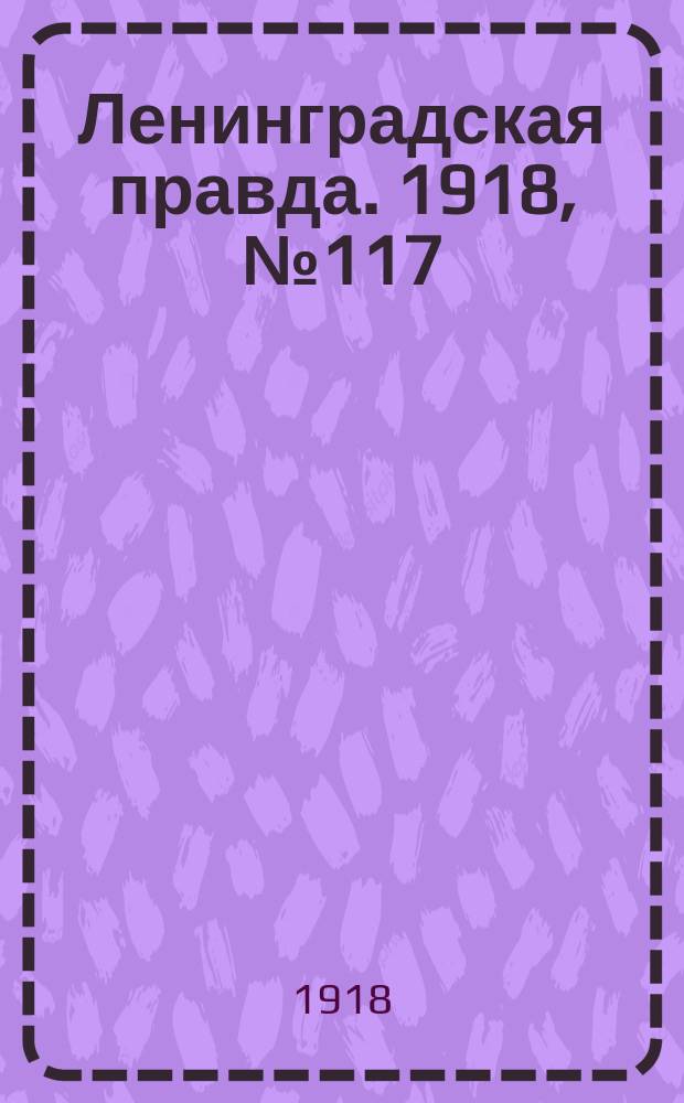 Ленинградская правда. 1918, № 117 (343) (7 июня (25 мая))