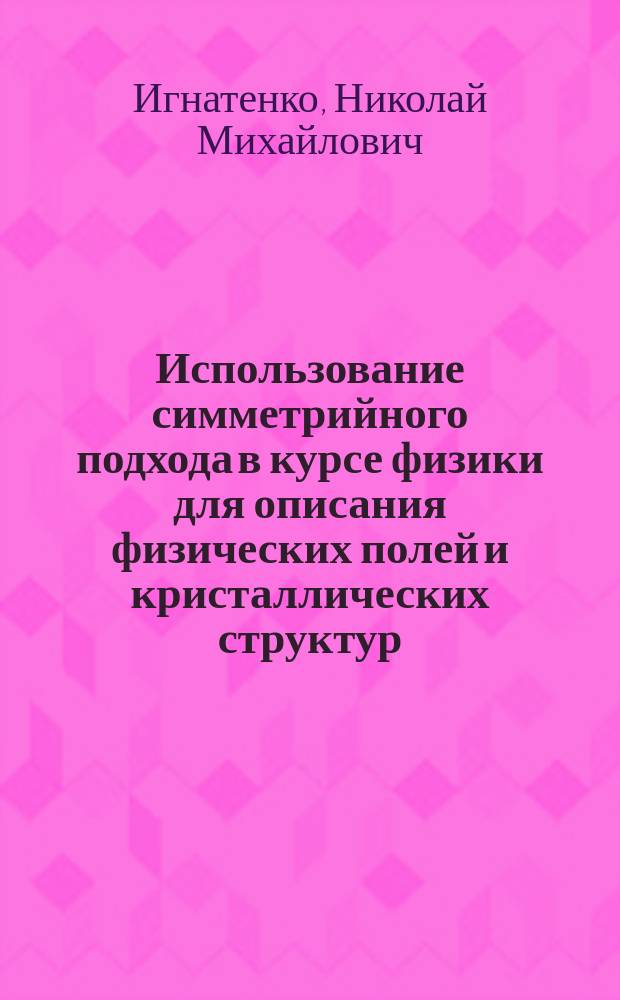 Использование симметрийного подхода в курсе физики для описания физических полей и кристаллических структур : учебное пособие