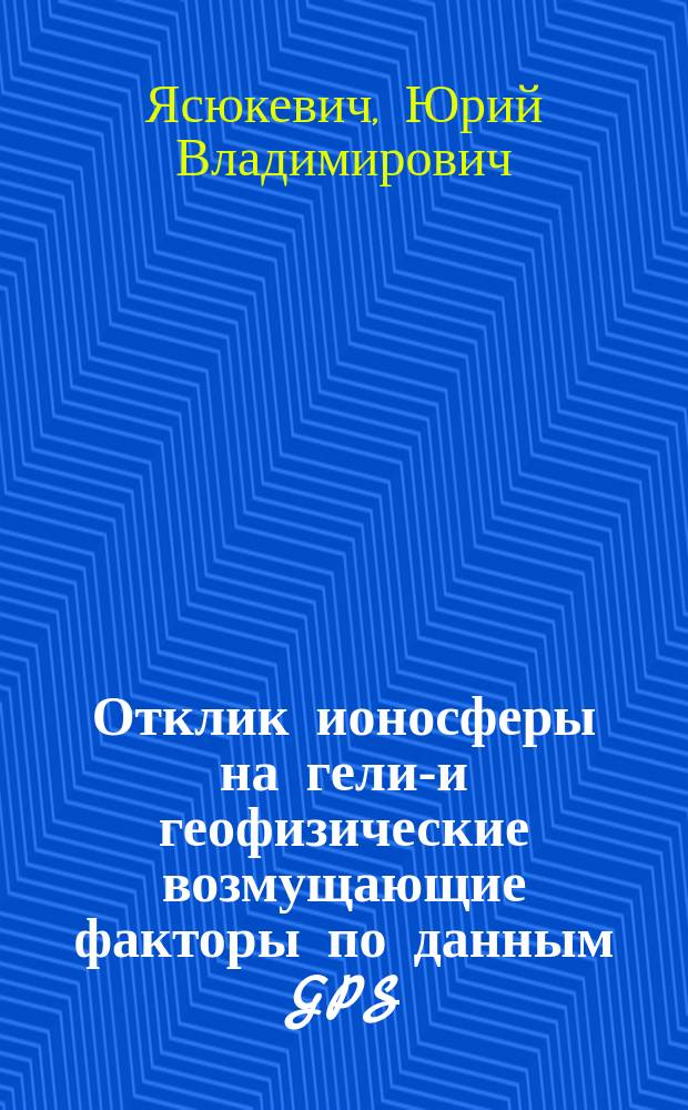 Отклик ионосферы на гелио- и геофизические возмущающие факторы по данным GPS : монография