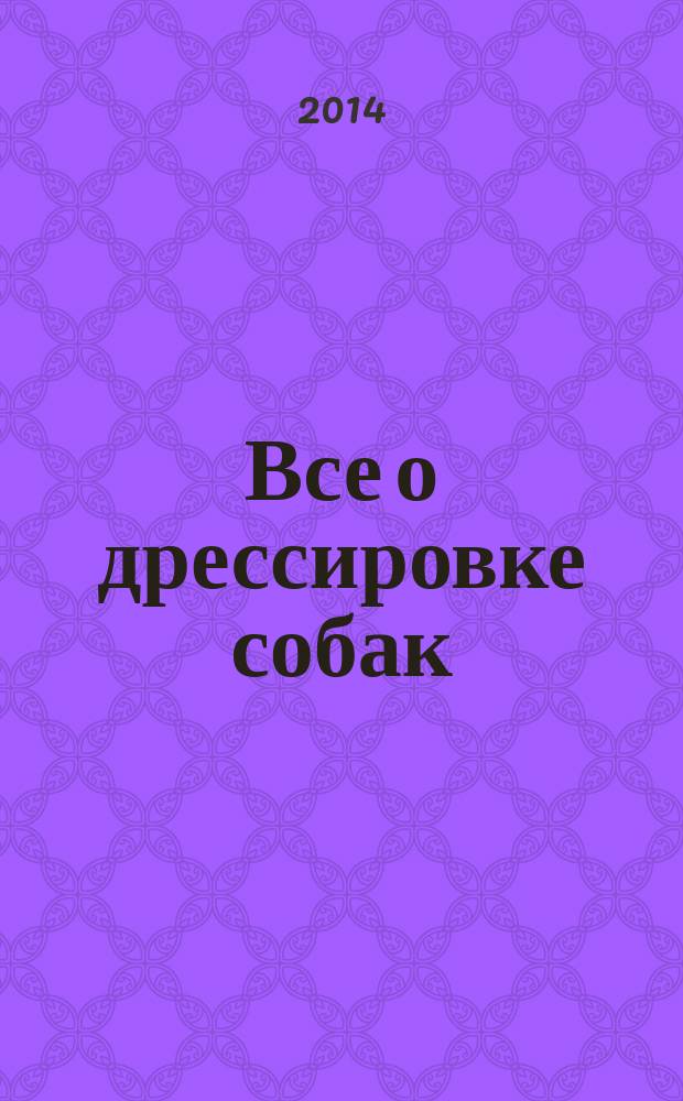 Все о дрессировке собак : полный справочник
