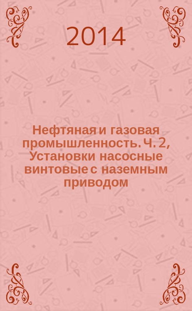 Нефтяная и газовая промышленность. Ч. 2, Установки насосные винтовые с наземным приводом : Системы винтовых насосов для механизированной добычи : Общие технические требования