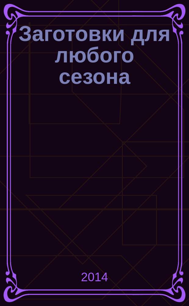Заготовки для любого сезона : 100 лучших рецептов для вашей семьи
