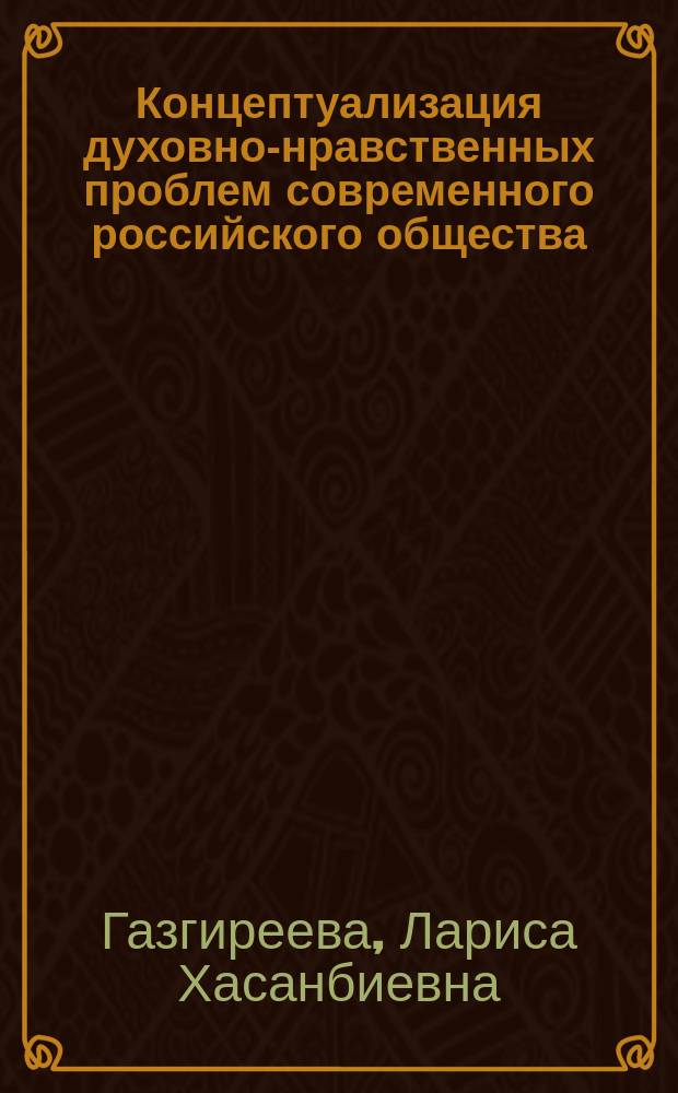 Концептуализация духовно-нравственных проблем современного российского общества: экзистенциально-ценностный аспект : монография