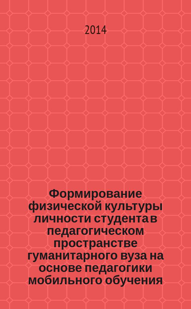 Формирование физической культуры личности студента в педагогическом пространстве гуманитарного вуза на основе педагогики мобильного обучения : монография