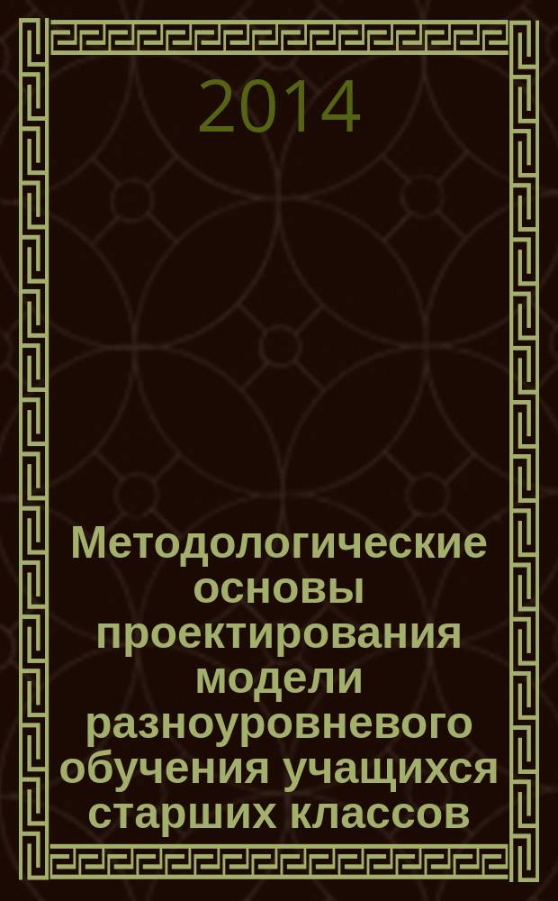 Методологические основы проектирования модели разноуровневого обучения учащихся старших классов : учебно-методическое пособие
