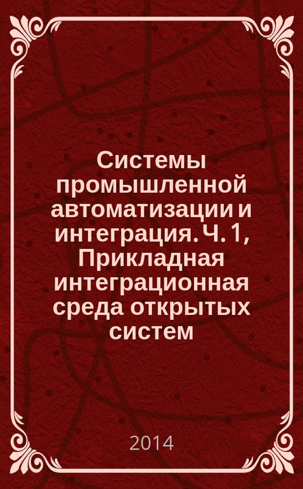 Системы промышленной автоматизации и интеграция. Ч. 1, Прикладная интеграционная среда открытых систем. Общее эталоное описание : ГОСТ Р ИСО 15745-1-2010