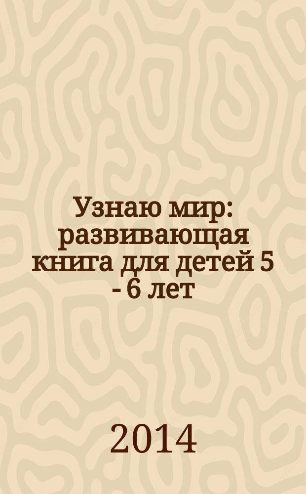 Узнаю мир : развивающая книга для детей 5 - 6 лет : 0+