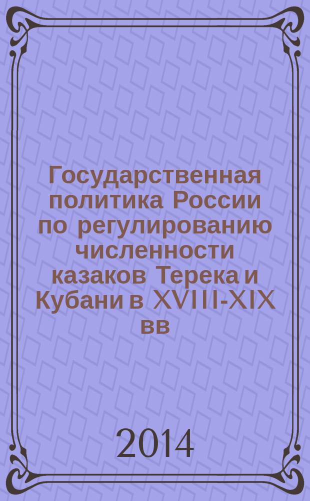Государственная политика России по регулированию численности казаков Терека и Кубани в XVIII-XIX вв.: этнодемографический аспект : монография