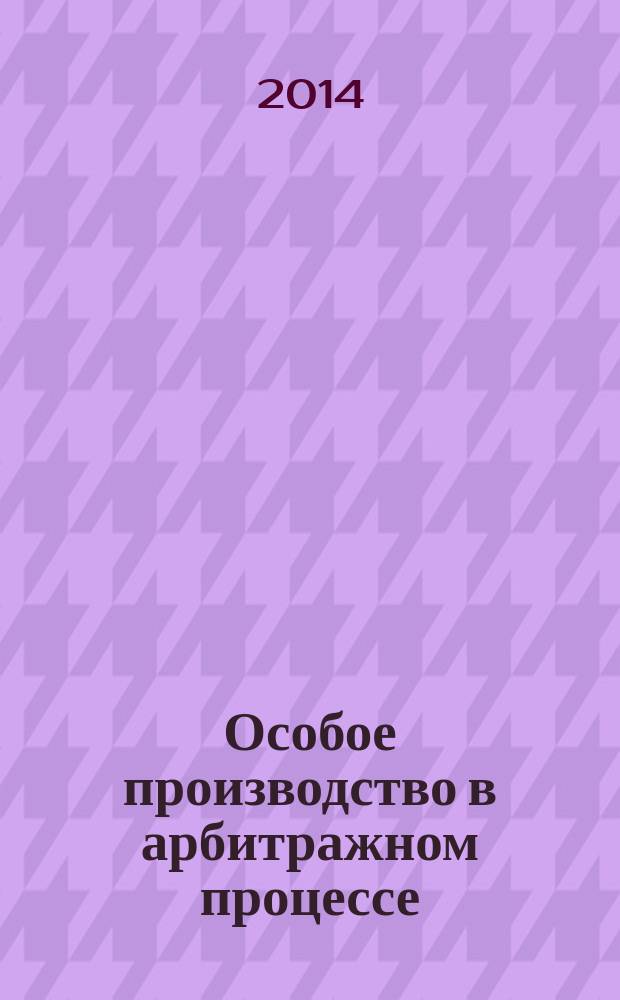 Особое производство в арбитражном процессе: теоретические и практические аспекты : монография