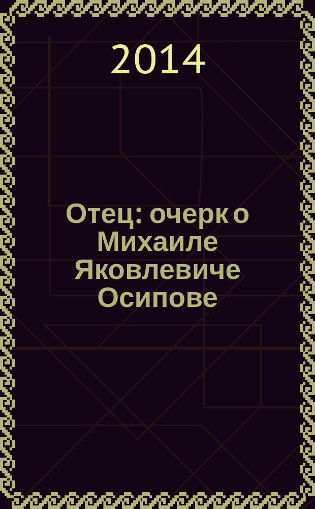 Отец : очерк о Михаиле Яковлевиче Осипове