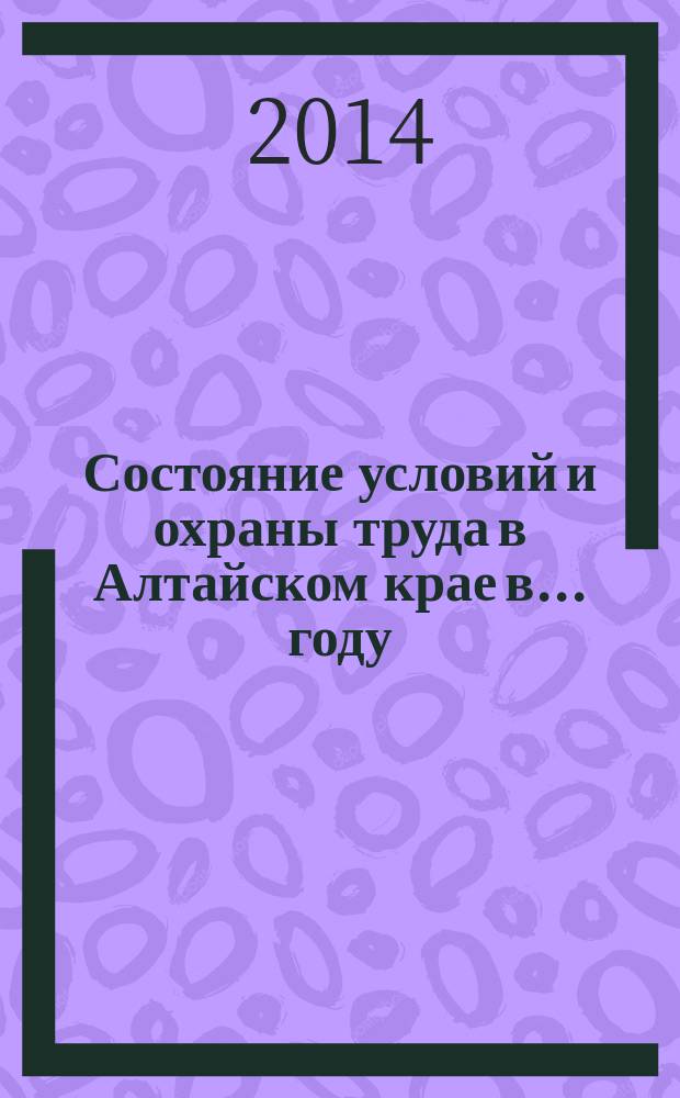 Состояние условий и охраны труда в Алтайском крае в .... году: проблемы и решения : (аналитический доклад)