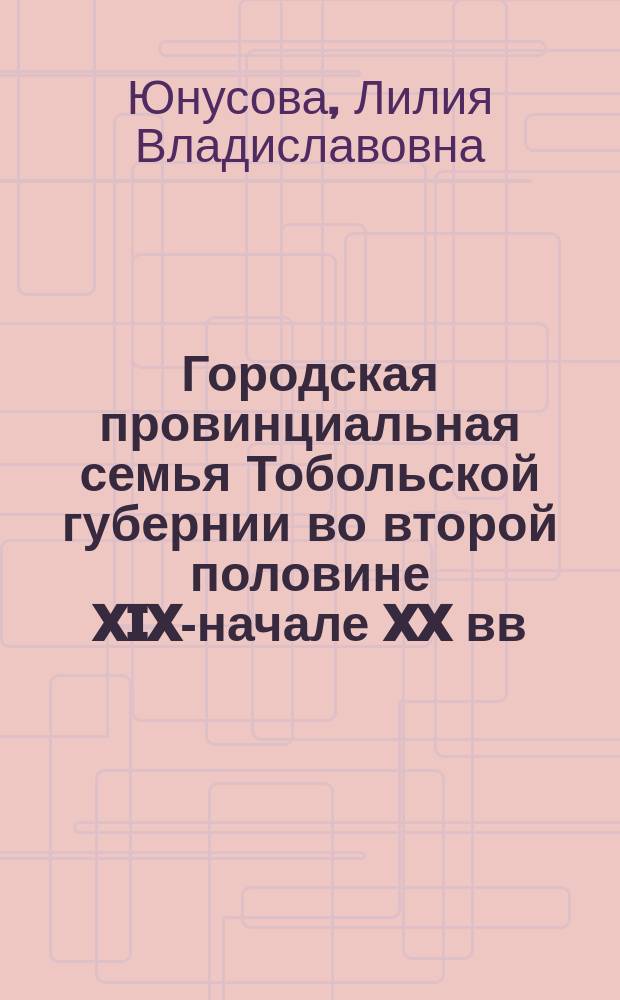 Городская провинциальная семья Тобольской губернии во второй половине XIX-начале XX вв. : автореф. дис. на соиск. учен. степ. к.ист.н. : специальность 07.00.02 <Отечественная история>