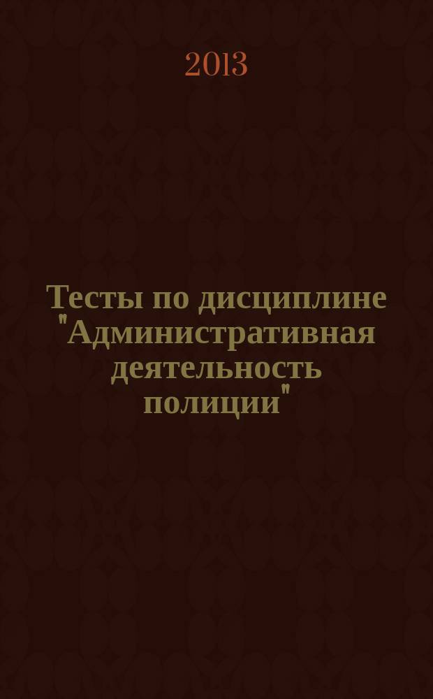 Тесты по дисциплине "Административная деятельность полиции" : учебно-методическое пособие