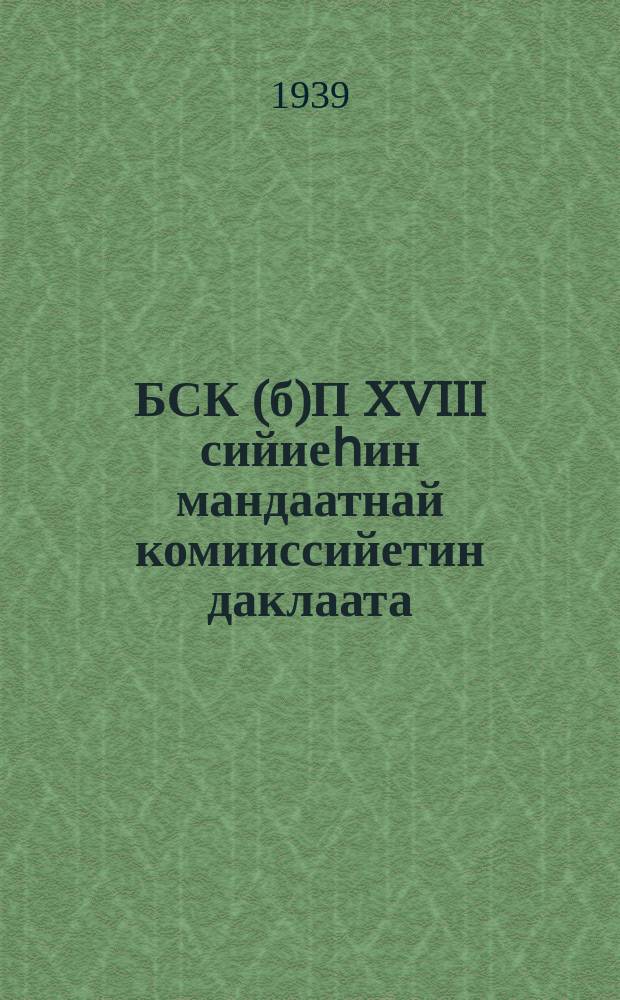 БСК(б)П XVIII сийиеһин мандаатнай комииссийетин даклаата = Доклад Мандатной комиссии на XVIII съезде ВКП(б)