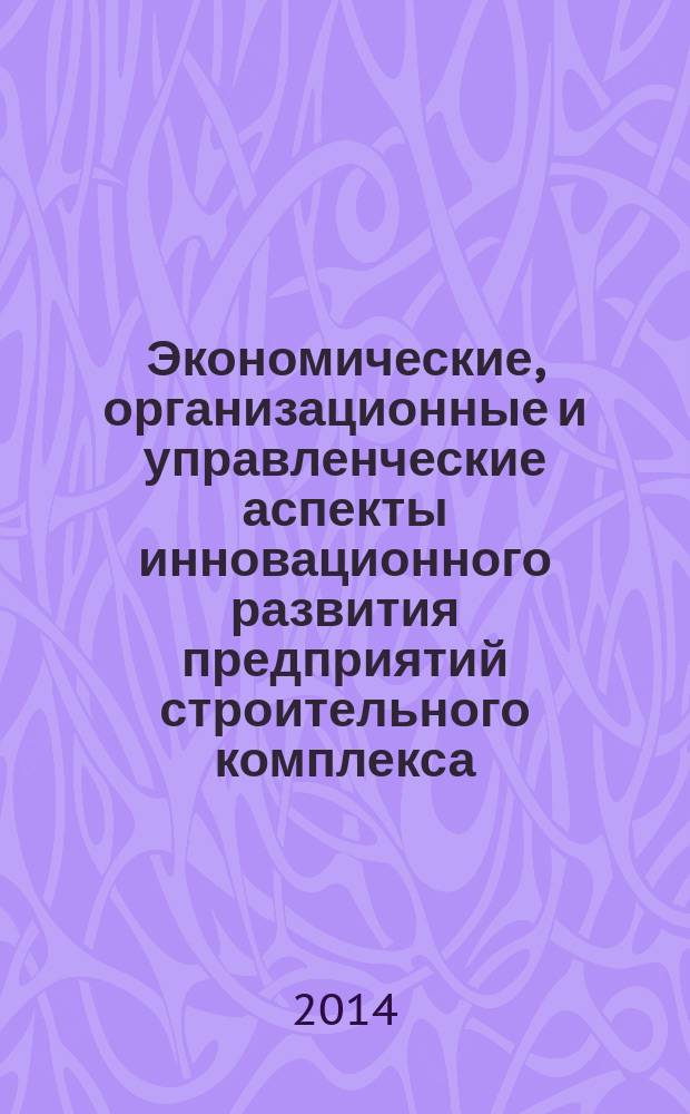 Экономические, организационные и управленческие аспекты инновационного развития предприятий строительного комплекса